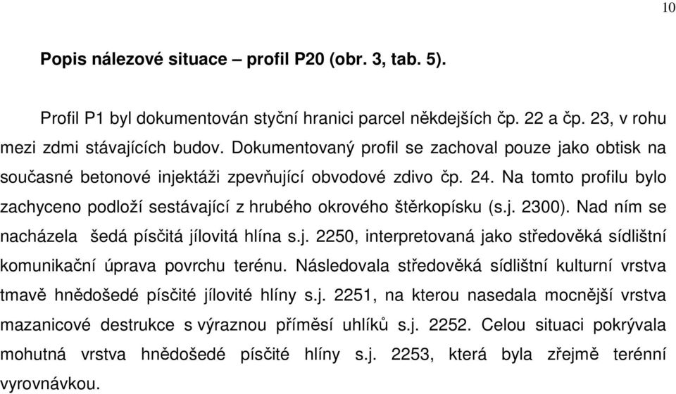 Na tomto profilu bylo zachyceno podloží sestávající z hrubého okrového štěrkopísku (s.j. 2300). Nad ním se nacházela šedá písčitá jílovitá hlína s.j. 2250, interpretovaná jako středověká sídlištní komunikační úprava povrchu terénu.