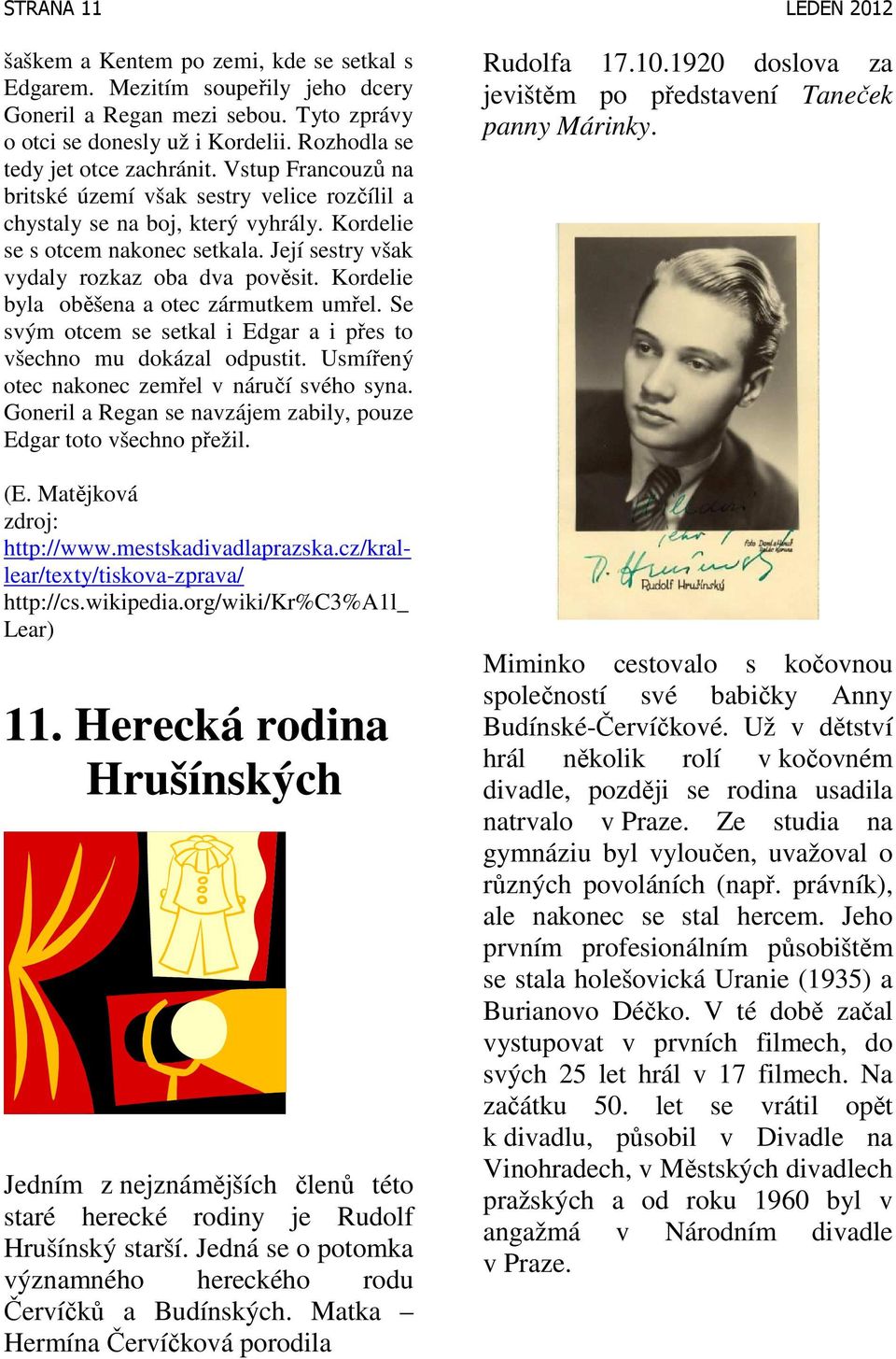 Kordelie byla oběšena a otec zármutkem umřel. Se svým otcem se setkal i Edgar a i přes to všechno mu dokázal odpustit. Usmířený otec nakonec zemřel v náručí svého syna.