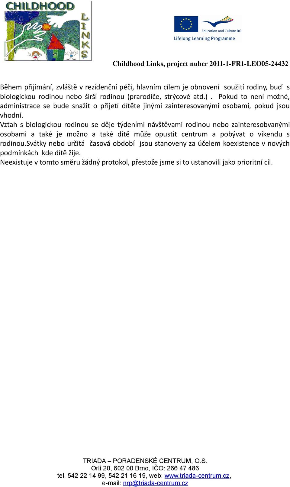 Vztah s biologickou rodinou se děje týdeními návštěvami rodinou nebo zainteresobvanými osobami a také je možno a také dítě může opustit centrum a pobývat o