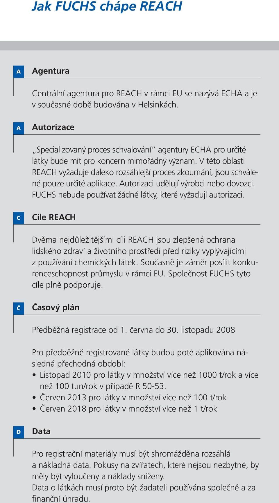 V této oblasti REACH vyžaduje daleko rozsáhlejší proces zkoumání, jsou schválené pouze určité aplikace. Autorizaci udělují výrobci nebo dovozci.