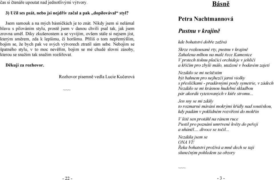 Díky zkušenostem a se vyvíjím, ovšem stále si nejsem jist, kterým směrem, zda k lepšímu, či horšímu. Příliš o tom nepřemýšlím, bojím se, že bych pak ve svých výtvorech ztratil sám sebe.