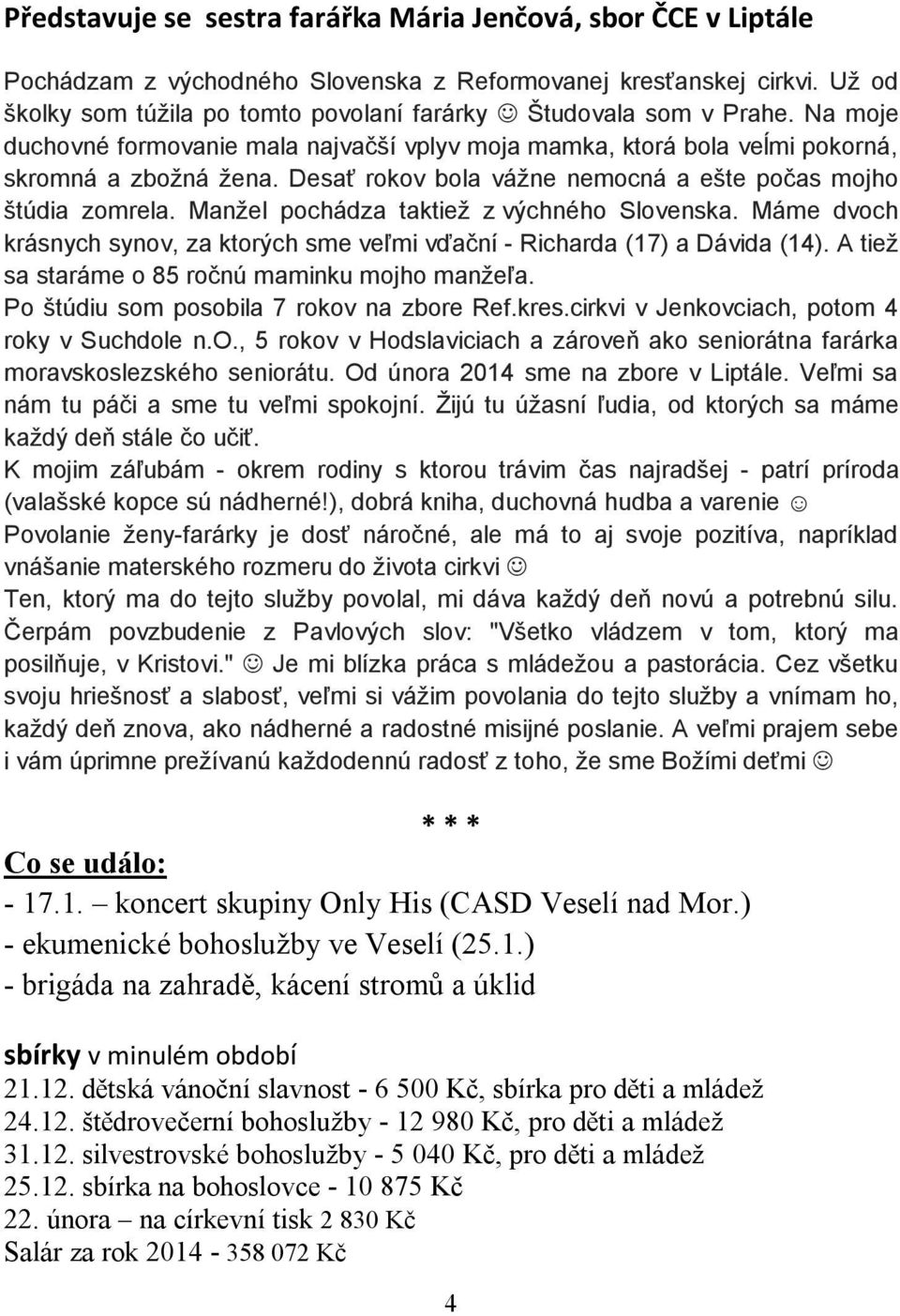 Desať rokov bola vážne nemocná a ešte počas mojho štúdia zomrela. Manžel pochádza taktiež z výchného Slovenska. Máme dvoch krásnych synov, za ktorých sme veľmi vďační - Richarda (17) a Dávida (14).