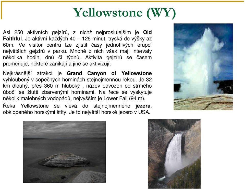 Aktivita gejzírů se časem proměňuje, některé zanikají a jiné se aktivizují. Nejkrásnější atrakcí je Grand Canyon of Yellowstone vyhloubený v sopečných horninách stejnojmennou řekou.