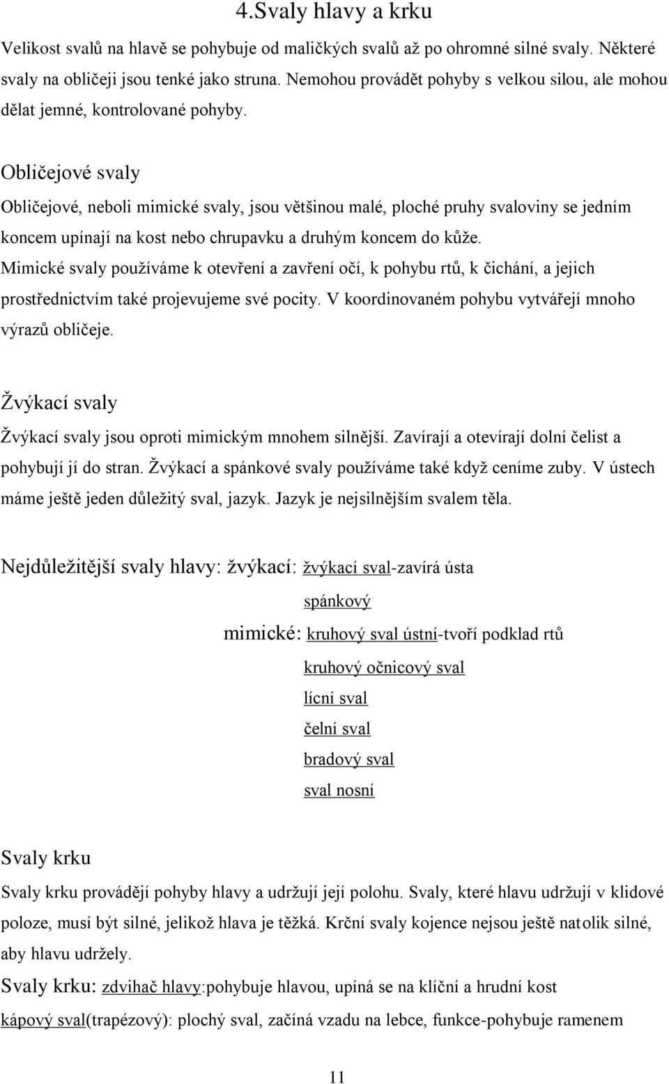 Obličejové svaly Obličejové, neboli mimické svaly, jsou většinou malé, ploché pruhy svaloviny se jedním koncem upínají na kost nebo chrupavku a druhým koncem do kůţe.