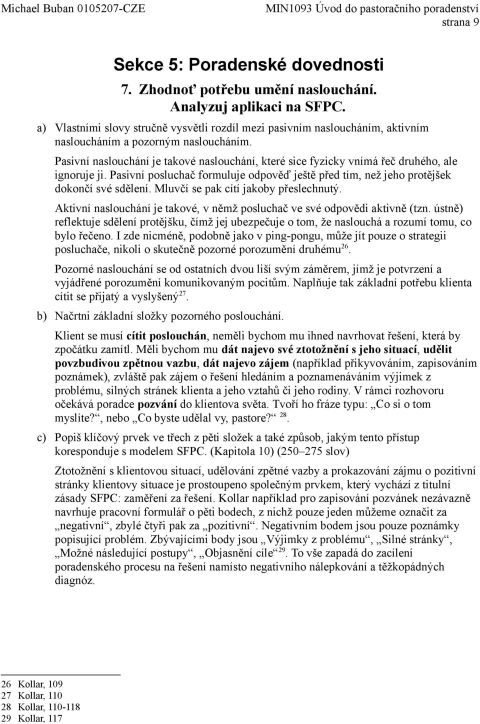 Pasivní naslouchání je takové naslouchání, které sice fyzicky vnímá řeč druhého, ale ignoruje ji. Pasivní posluchač formuluje odpověď ještě před tím, než jeho protějšek dokončí své sdělení.