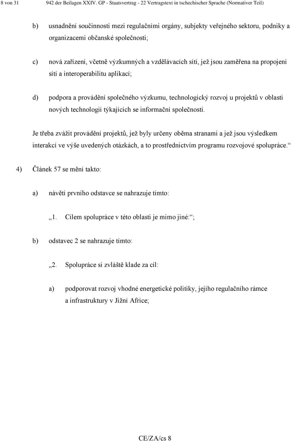 společnosti; c) nová zařízení, včetně výzkumných a vzdělávacích sítí, jež jsou zaměřena na propojení sítí a interoperabilitu aplikací; d) podpora a provádění společného výzkumu, technologický rozvoj