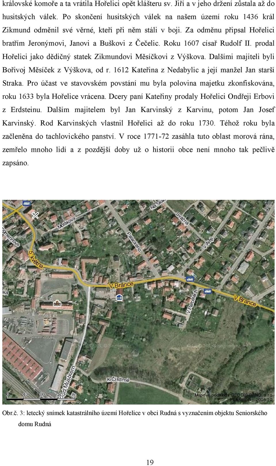 Roku 1607 císař Rudolf II. prodal Hořelici jako dědičný statek Zikmundovi Měsíčkovi z Výškova. Dalšími majiteli byli Bořivoj Měsíček z Výškova, od r.