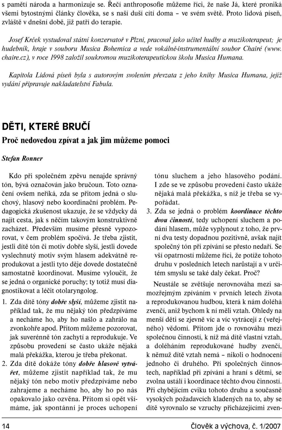 Josef Krček vystudoval státní konzervatoř v Plzni, pracoval jako učitel hudby a muzikoterapeut; je hudebník, hraje v souboru Musica Bohemica a vede vokálně-instrumentální soubor Chairé (www. chaire.