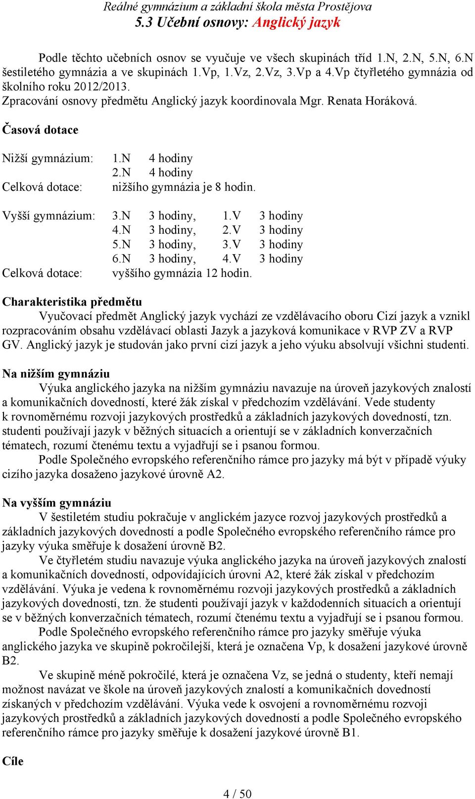 N 4 hodiny Celková dotace: nižšího gymnázia je 8 hodin. Vyšší gymnázium: 3.N 3 hodiny, 1.V 3 hodiny 4.N 3 hodiny, 2.V 3 hodiny 5.N 3 hodiny, 3.V 3 hodiny 6.N 3 hodiny, 4.