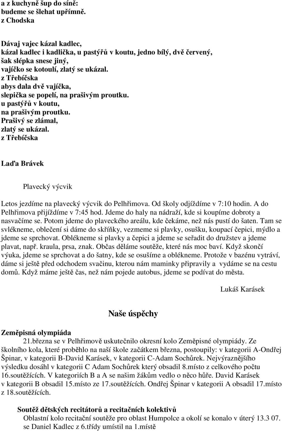 z Třebíčska abys dala dvě vajíčka, slepička se popelí, na prašivým proutku. u pastýřů v koutu, na prašivým proutku. Prašivý se zlámal, zlatý se ukázal.