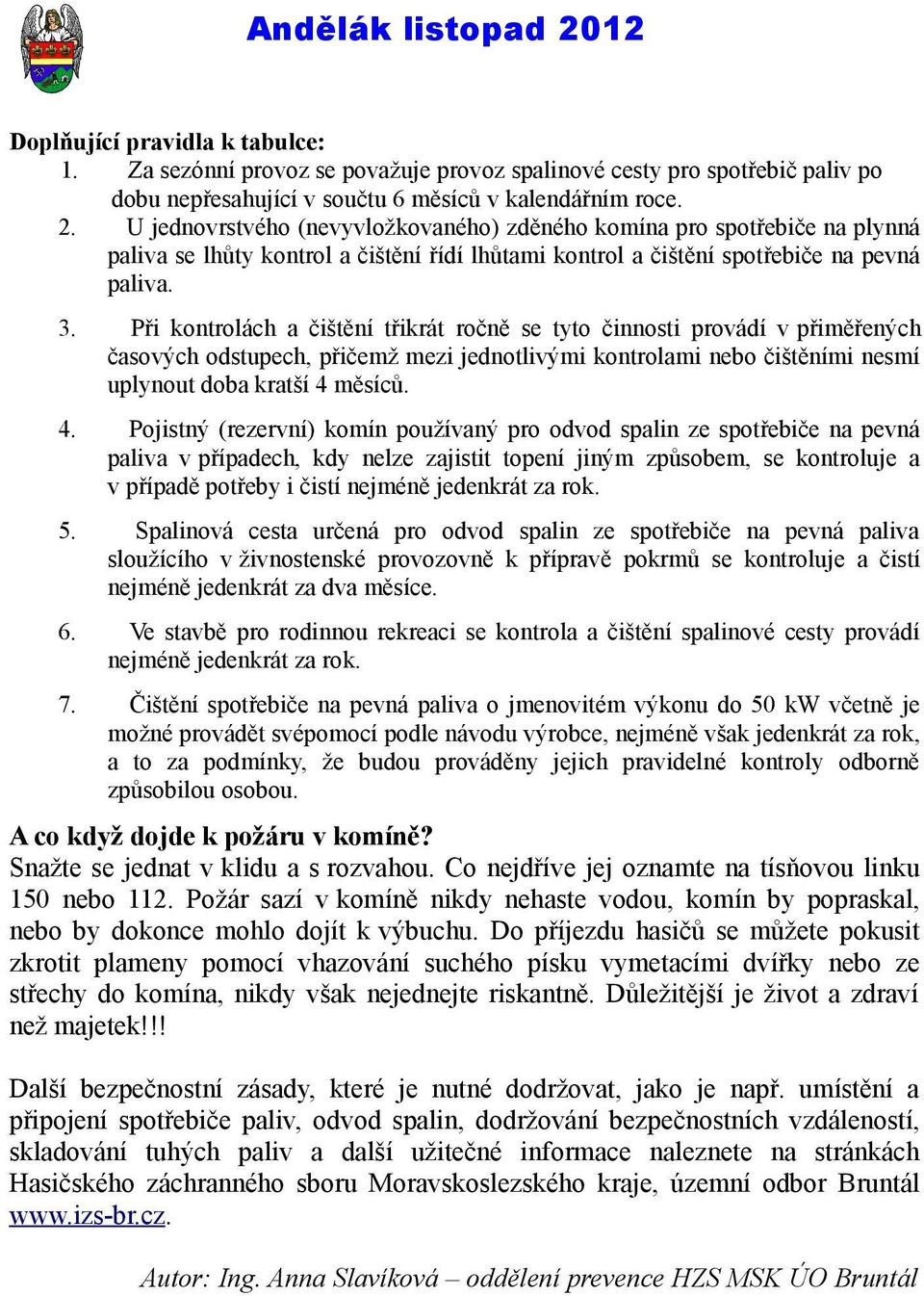 Při kontrolách a čištění třikrát ročně se tyto činnosti provádí v přiměřených časových odstupech, přičemž mezi jednotlivými kontrolami nebo čištěními nesmí uplynout doba kratší 4 