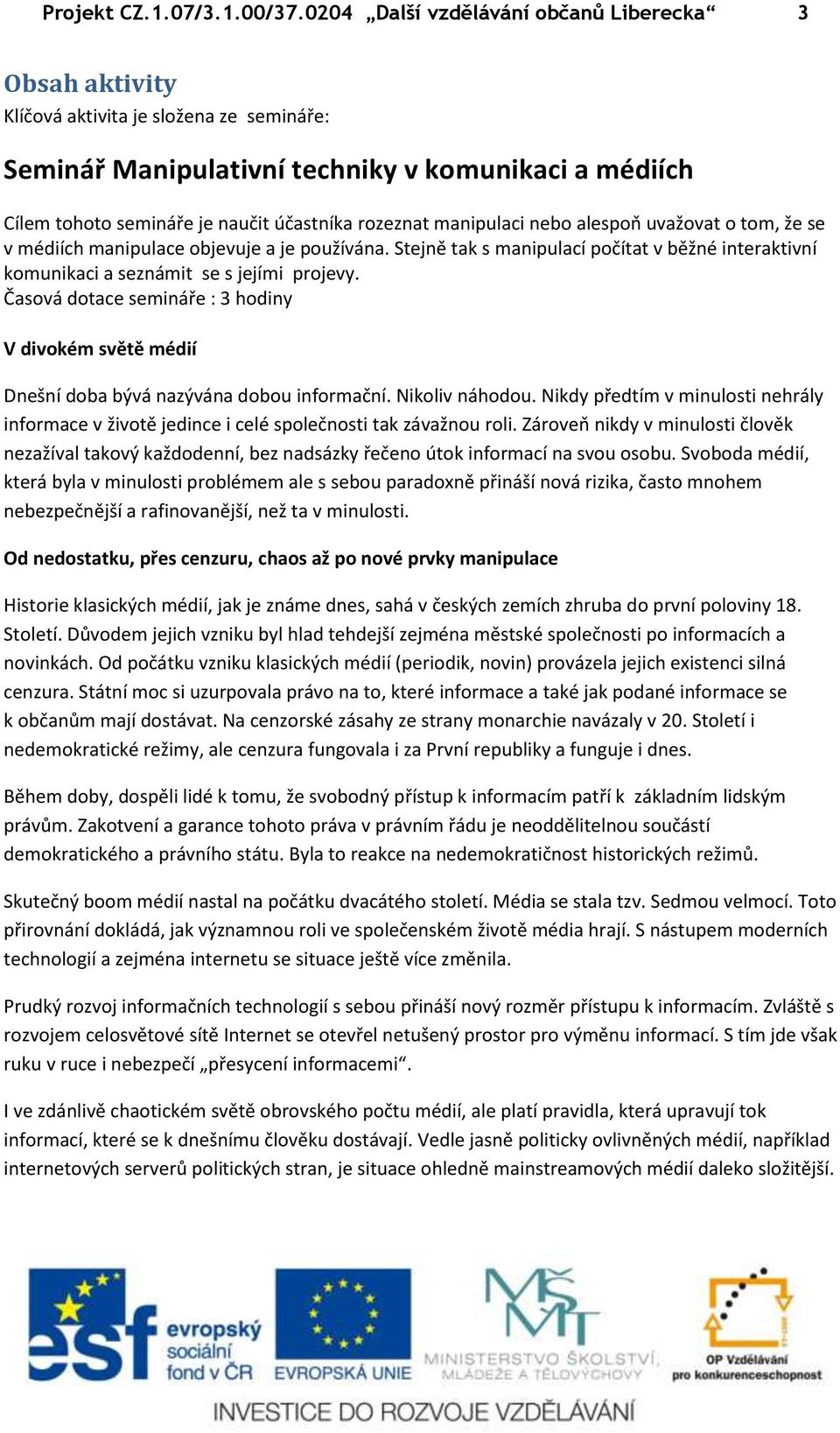 rozeznat manipulaci nebo alespoň uvažovat o tom, že se v médiích manipulace objevuje a je používána. Stejně tak s manipulací počítat v běžné interaktivní komunikaci a seznámit se s jejími projevy.