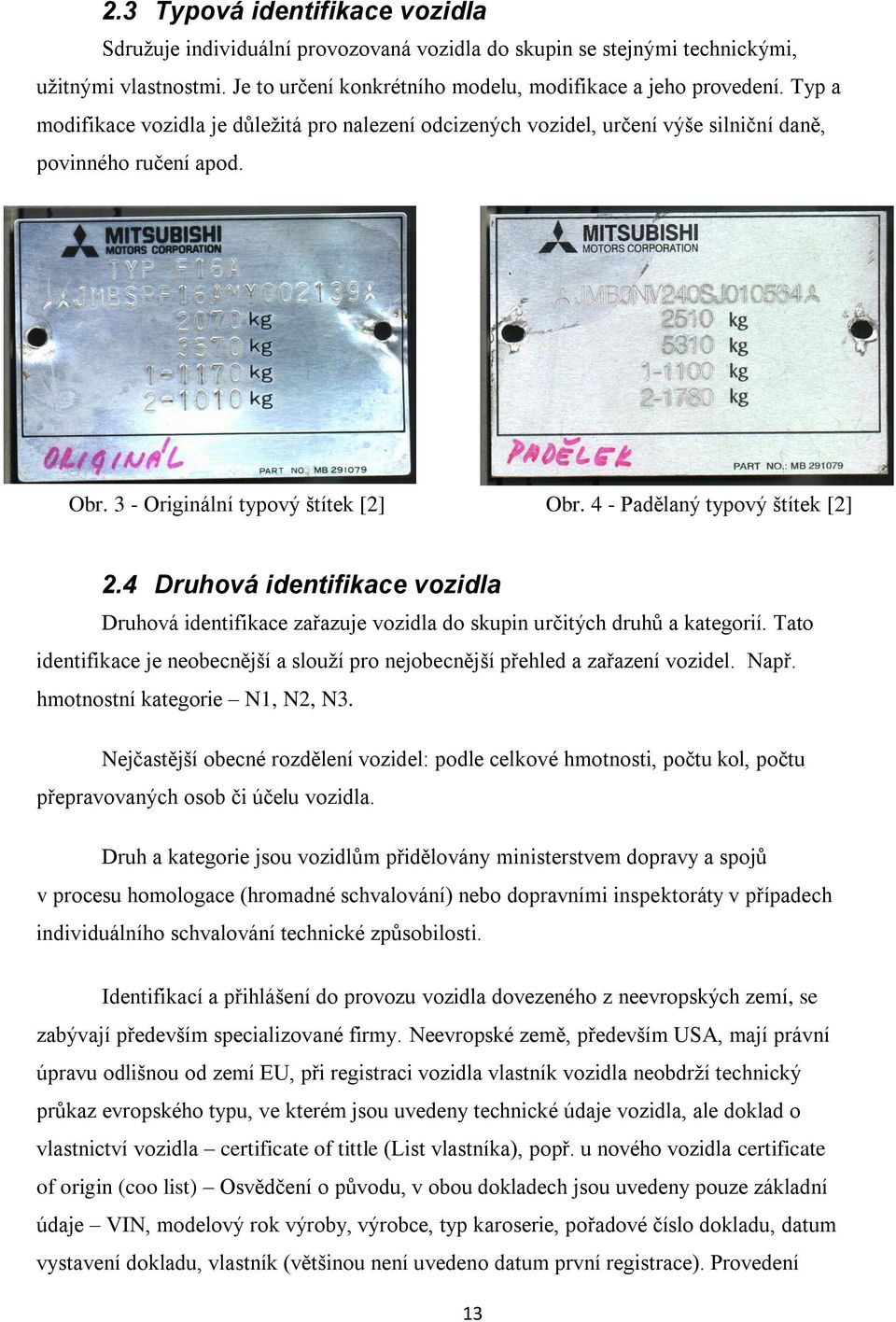 4 Druhová identifikace vozidla Druhová identifikace zařazuje vozidla do skupin určitých druhů a kategorií. Tato identifikace je neobecnější a slouží pro nejobecnější přehled a zařazení vozidel. Např.