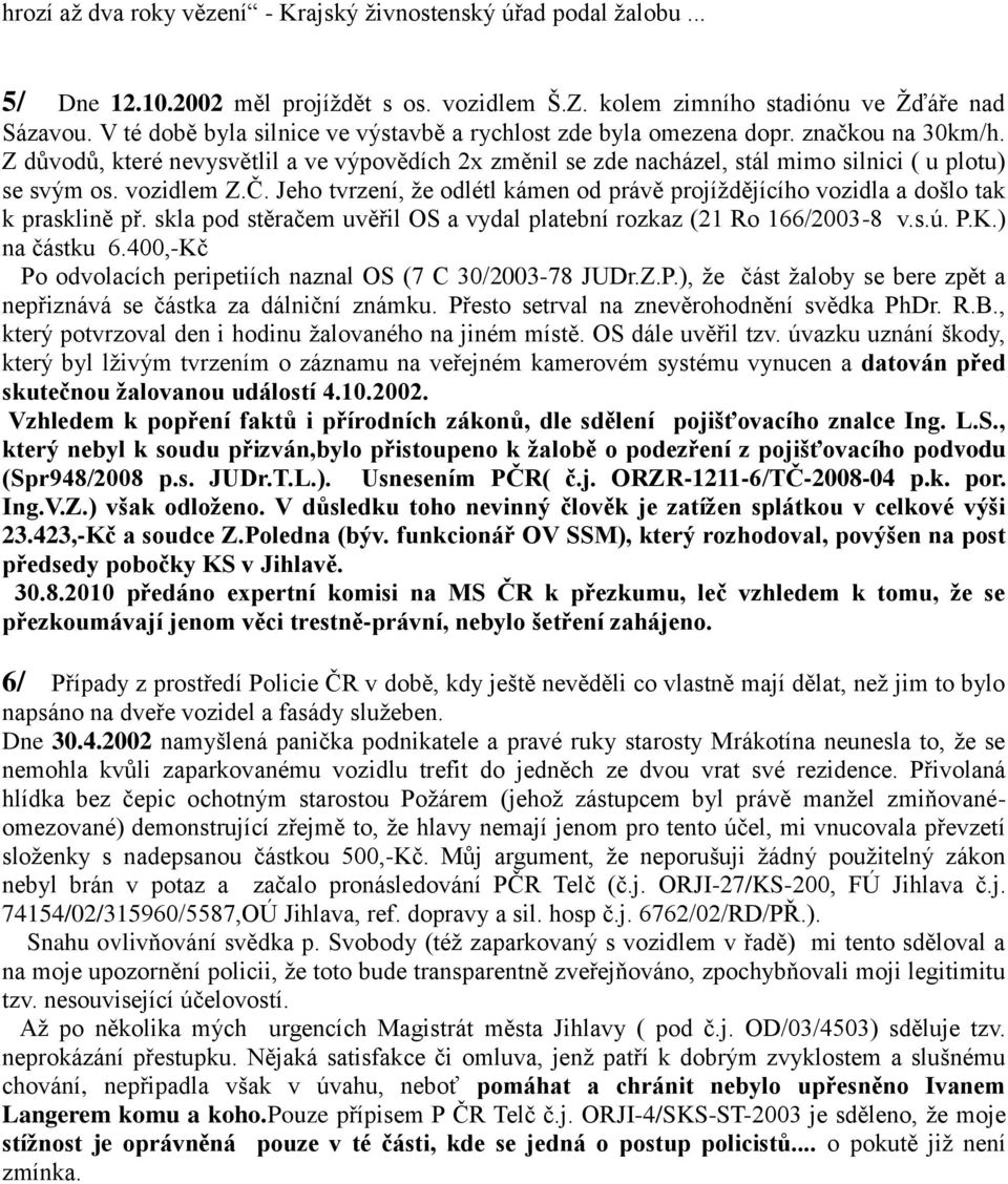 vozidlem Z.Č. Jeho tvrzení, že odlétl kámen od právě projíždějícího vozidla a došlo tak k prasklině př. skla pod stěračem uvěřil OS a vydal platební rozkaz (21 Ro 166/2003-8 v.s.ú. P.K.) na částku 6.