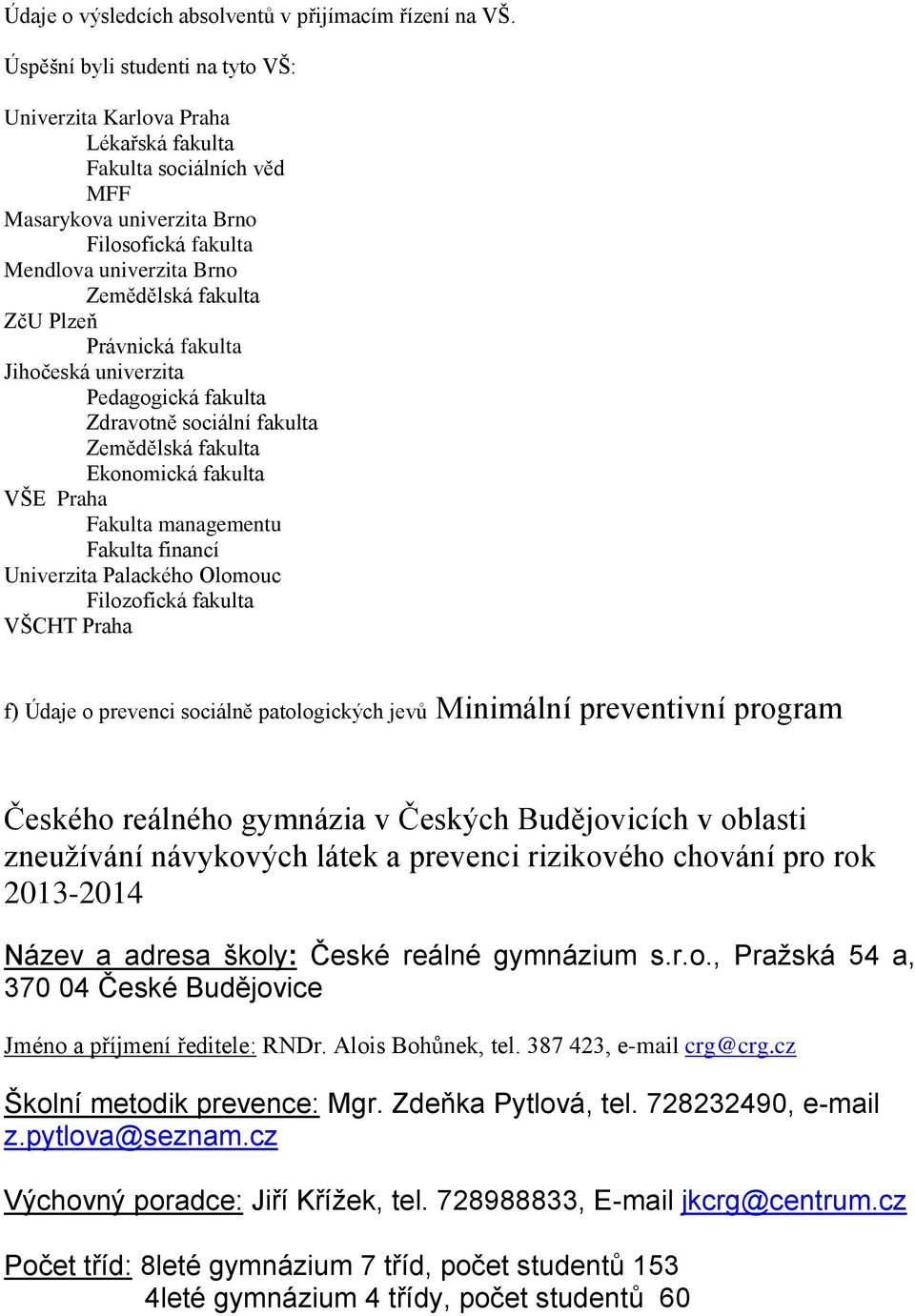 Plzeň Právnická fakulta Jihočeská univerzita Pedagogická fakulta Zdravotně sociální fakulta Zemědělská fakulta Ekonomická fakulta VŠE Praha Fakulta managementu Fakulta financí Univerzita Palackého