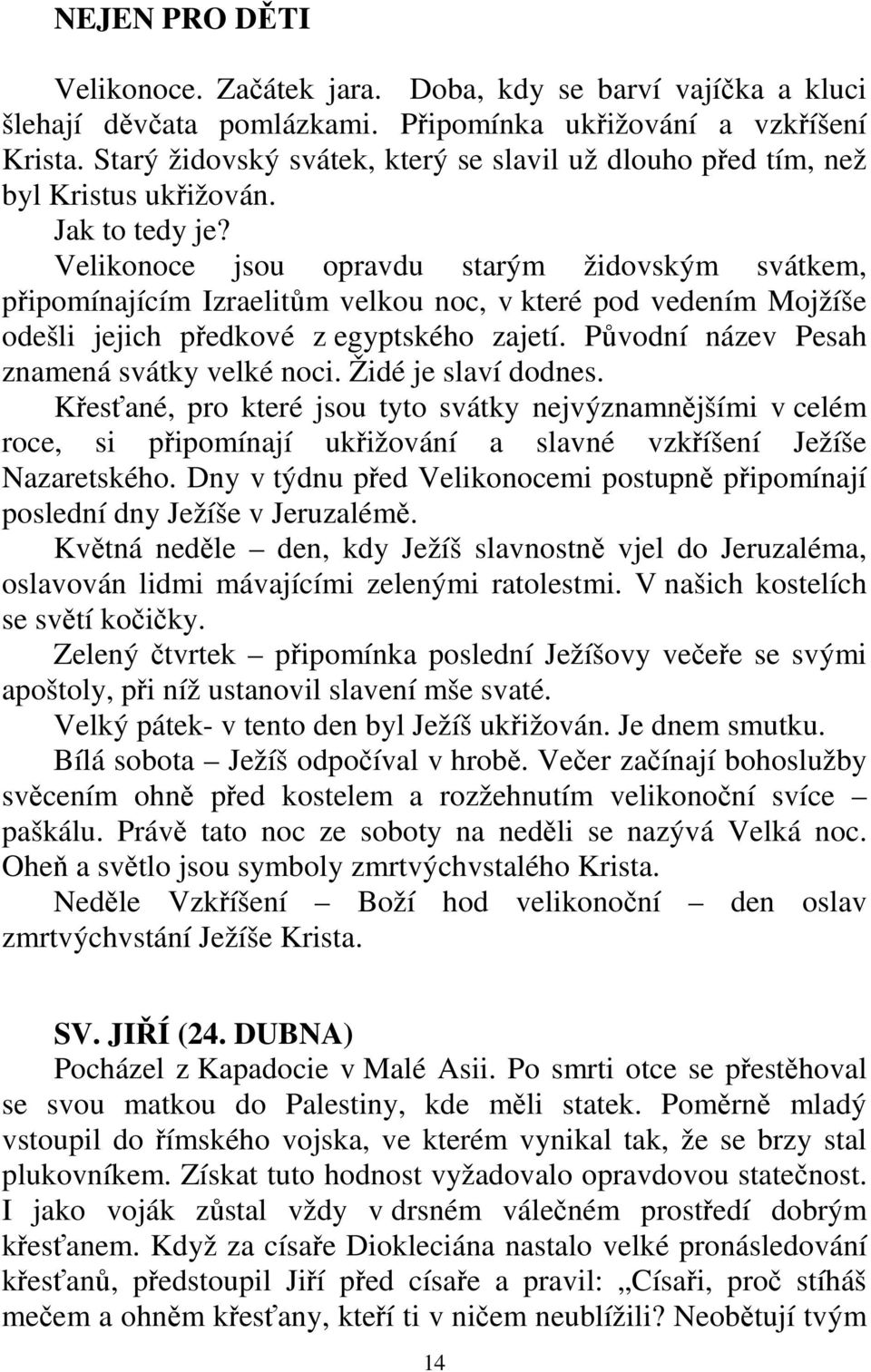 Velikonoce jsou opravdu starým židovským svátkem, připomínajícím Izraelitům velkou noc, v které pod vedením Mojžíše odešli jejich předkové z egyptského zajetí.