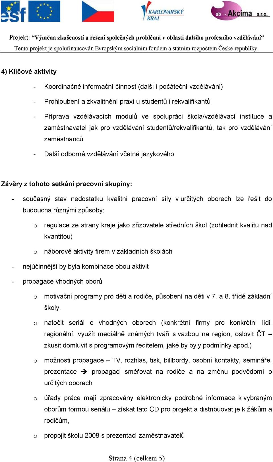 skupiny: - současný stav nedostatku kvalitní pracovní síly v určitých oborech lze řešit do budoucna různými způsoby: o regulace ze strany kraje jako zřizovatele středních škol (zohlednit kvalitu nad