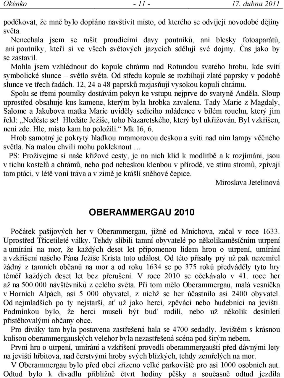 Mohla jsem vzhlédnout do kopule chrámu nad Rotundou svatého hrobu, kde svítí symbolické slunce světlo světa. Od středu kopule se rozbíhají zlaté paprsky v podobě slunce ve třech řadách.