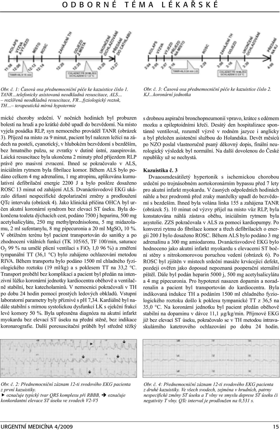 V noèních hodinách byl probuzen bolestí na hrudi a po krátké dobì upadl do bezvìdomí. Na místo vyjela posádka RLP, syn nemocného provádìl TANR (obrázek 3).