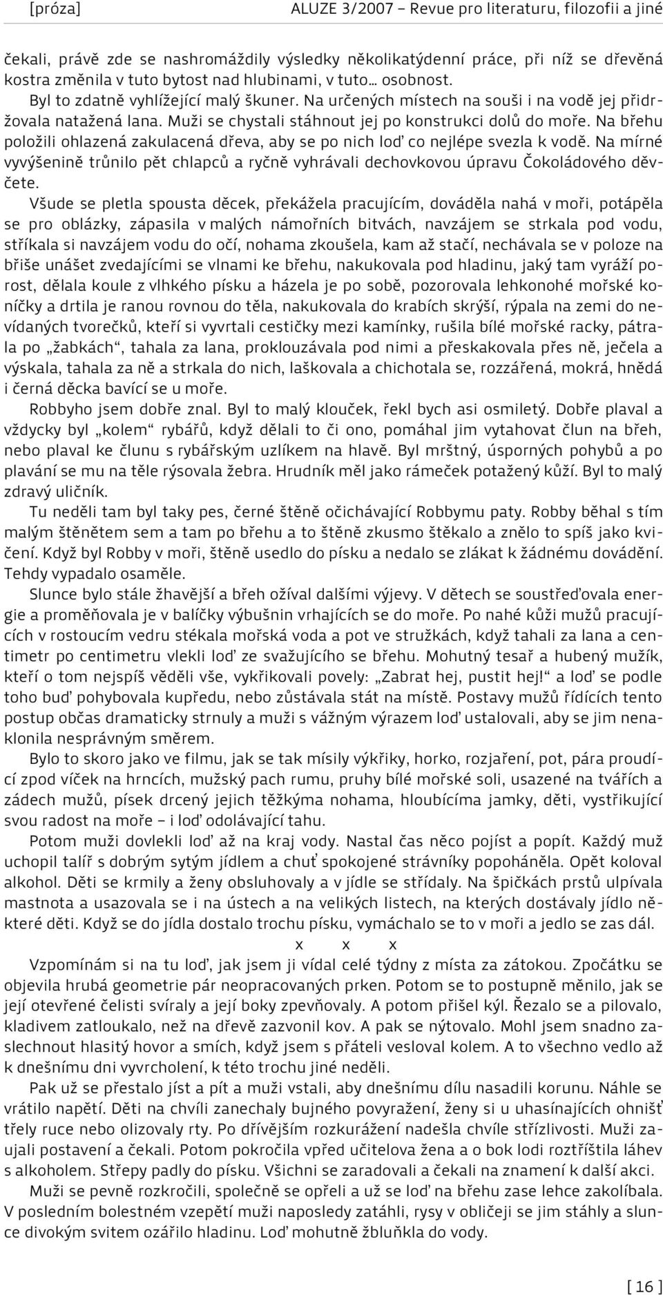 Na břehu položili ohlazená zakulacená dřeva, aby se po nich loď co nejlépe svezla k vodě. Na mírné vyvýšenině trůnilo pět chlapců a ryčně vyhrávali dechovkovou úpravu Čokoládového děvčete.