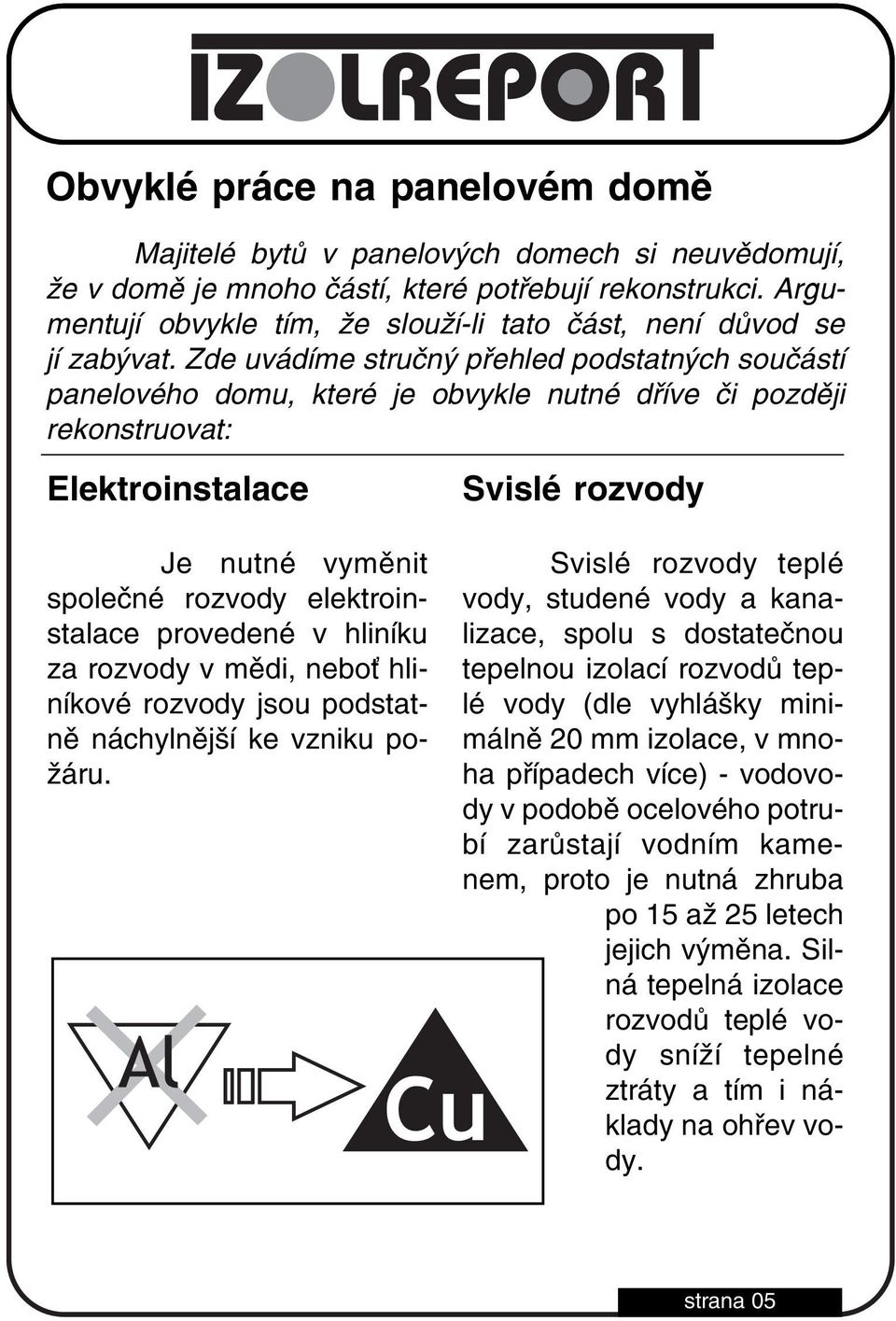 Zde uvádíme stručný přehled podstatných součástí panelového domu, které je obvykle nutné dříve či později rekonstruovat: Elektroinstalace Je nutné vyměnit společné rozvody elektroin stalace provedené