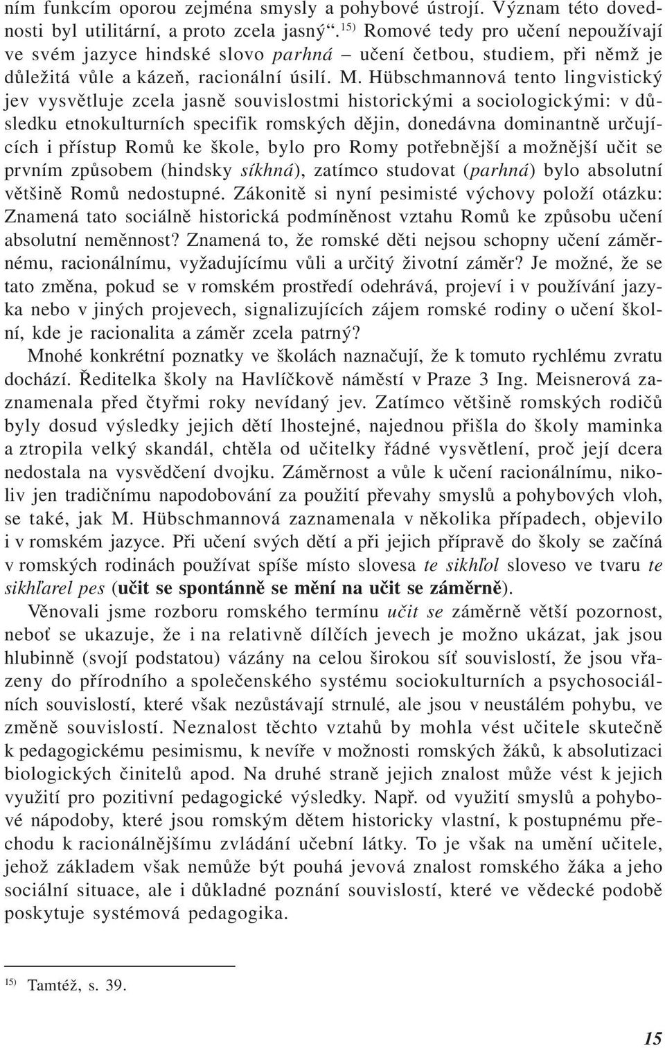 Hübschmannová tento lingvistický jev vysvětluje zcela jasně souvislostmi historickými a sociologickými: v důsledku etnokulturních specifik romských dějin, donedávna dominantně určujících i přístup