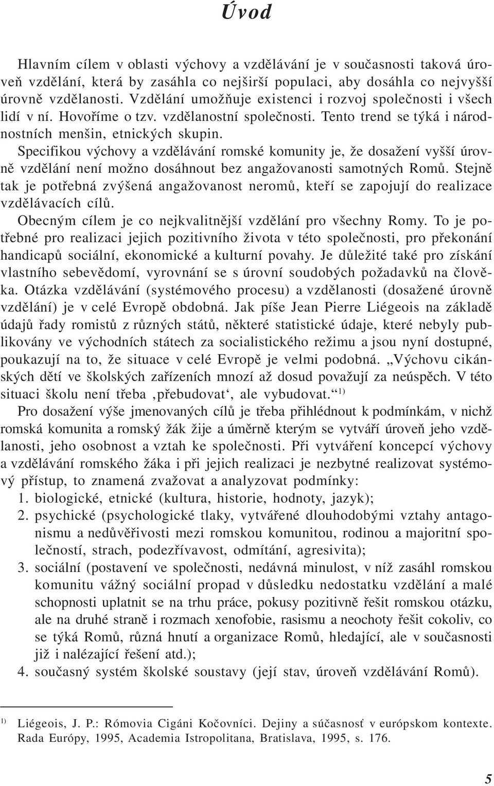 Specifikou výchovy a vzdělávání romské komunity je, že dosažení vyšší úrovně vzdělání není možno dosáhnout bez angažovanosti samotných Romů.