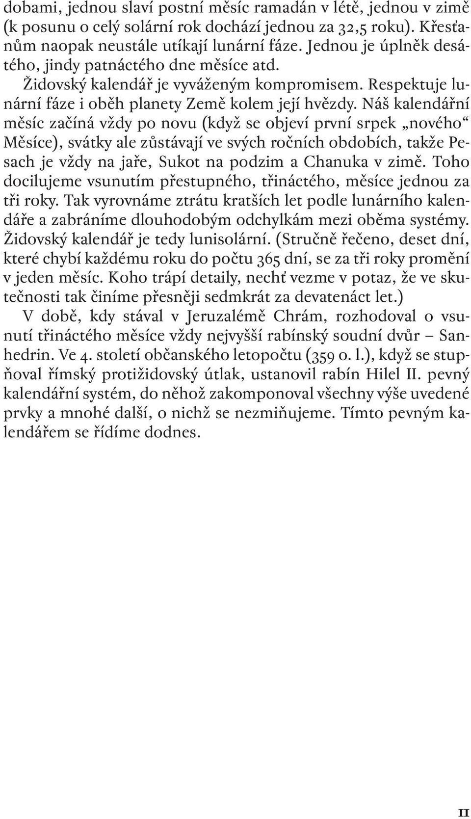 Náš kalendářní měsíc začíná vždy po novu (když se objeví první srpek nového Měsíce), svátky ale zůstávají ve svých ročních obdobích, takže Pesach je vždy na jaře, Sukot na podzim a Chanuka v zimě.