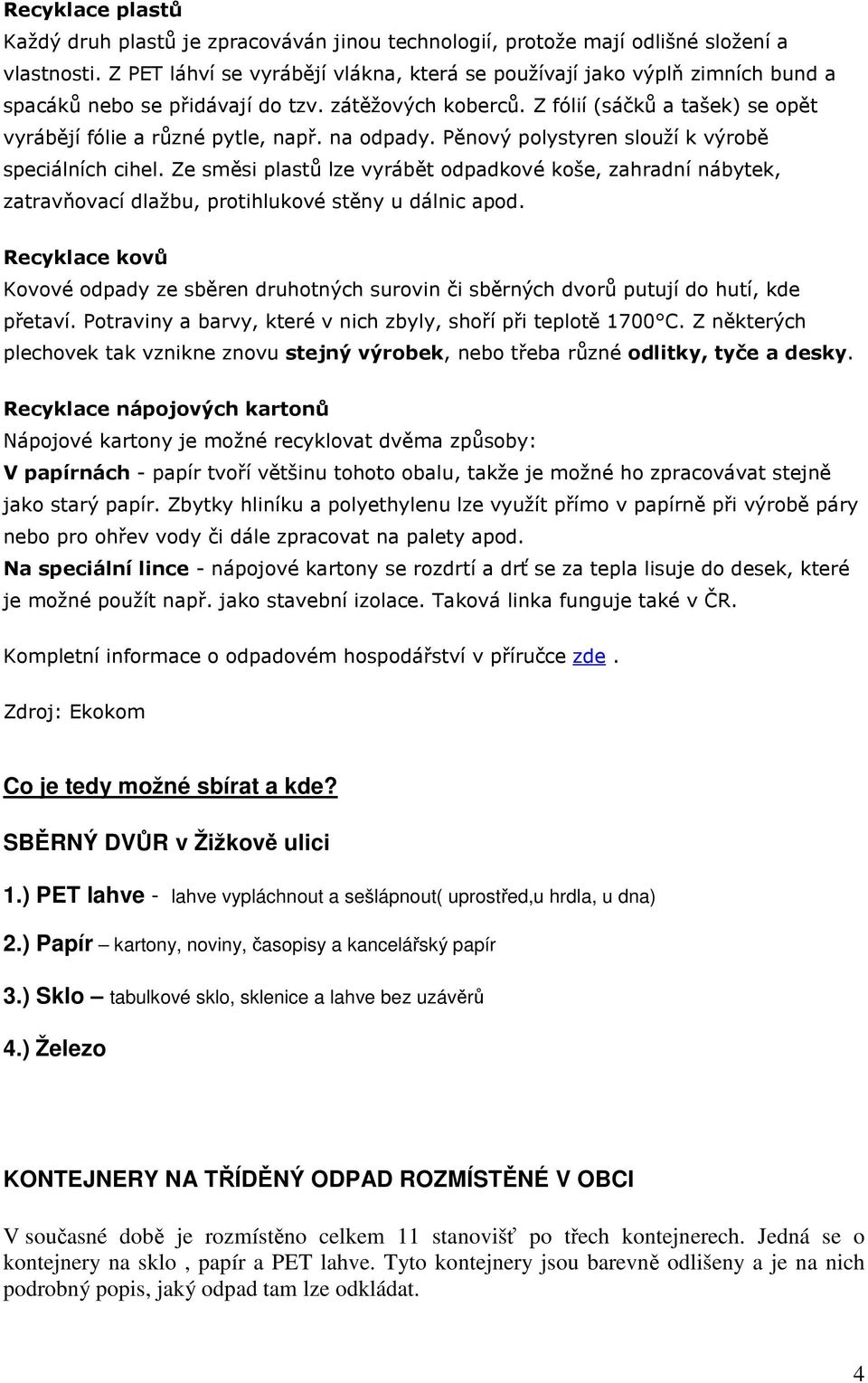 na odpady. Pěnový polystyren slouží k výrobě speciálních cihel. Ze směsi plastů lze vyrábět odpadkové koše, zahradní nábytek, zatravňovací dlažbu, protihlukové stěny u dálnic apod.