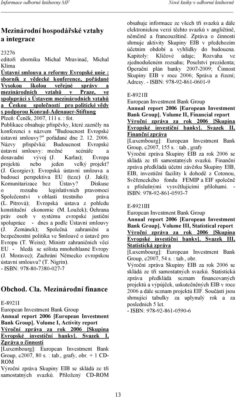 Čeněk, 2007, 111 s. : fot. Publikace obsahuje příspěvky, které zazněly na konferenci s názvem "Budoucnost Evropské ústavní smlouvy?" pořádané dne 2. 12. 2006.