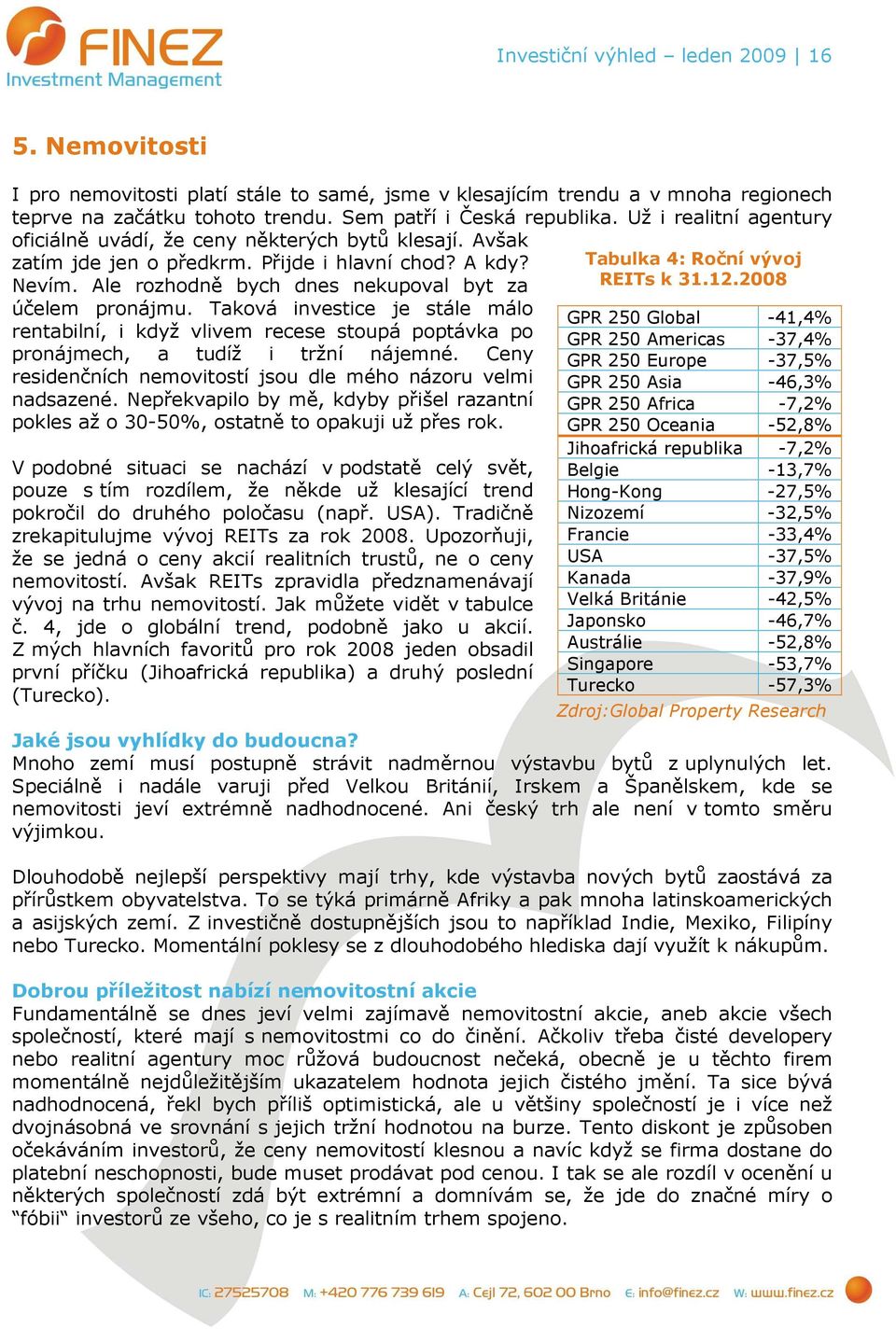 Taková investice je stále málo rentabilní, i když vlivem recese stoupá poptávka po pronájmech, a tudíž i tržní nájemné. Ceny residenčních nemovitostí jsou dle mého názoru velmi nadsazené.