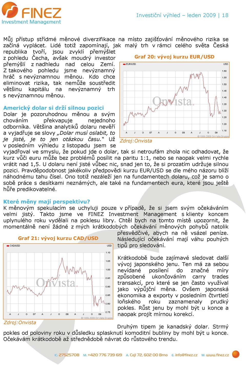 Zemí. Z takového pohledu jsme nevýznamný hráč s nevýznamnou měnou. Kdo chce eliminovat rizika, tak nemůže soustředit většinu kapitálu na nevýznamný trh s nevýznamnou měnou.