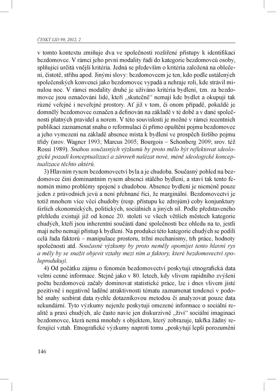 Jinými slovy: bezdomovcem je ten, kdo podle ustálených společenských konvencí jako bezdomovec vypadá a nehraje roli, kde strávil minulou noc. V rámci modality druhé je užíváno kritéria bydlení, tzn.