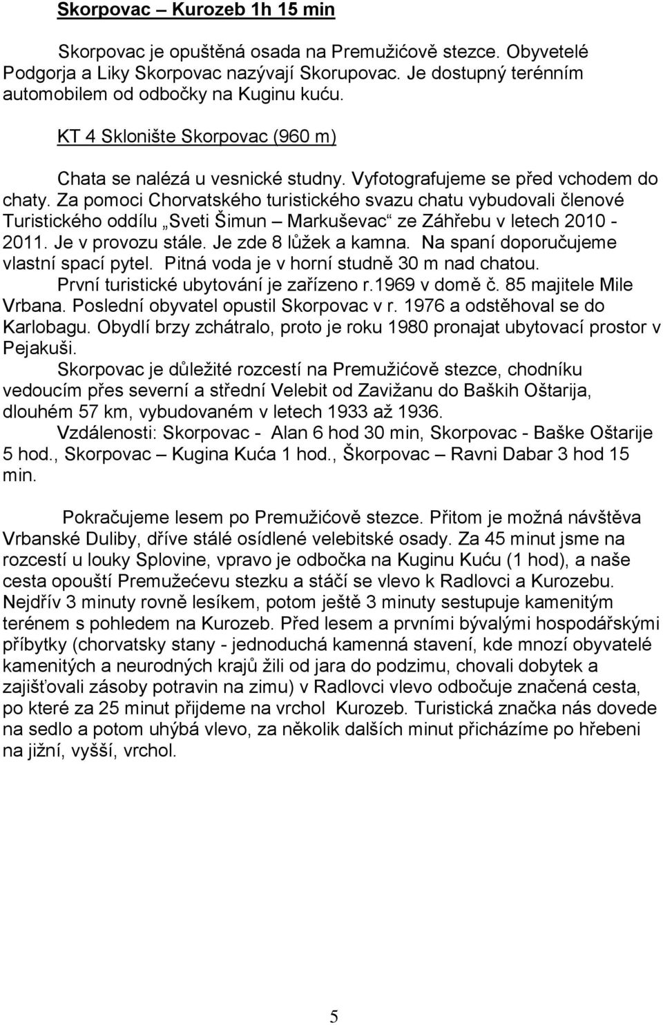 Za pomoci Chorvatského turistického svazu chatu vybudovali členové Turistického oddílu Sveti Šimun Markuševac ze Záhřebu v letech 2010-2011. Je v provozu stále. Je zde 8 lůţek a kamna.