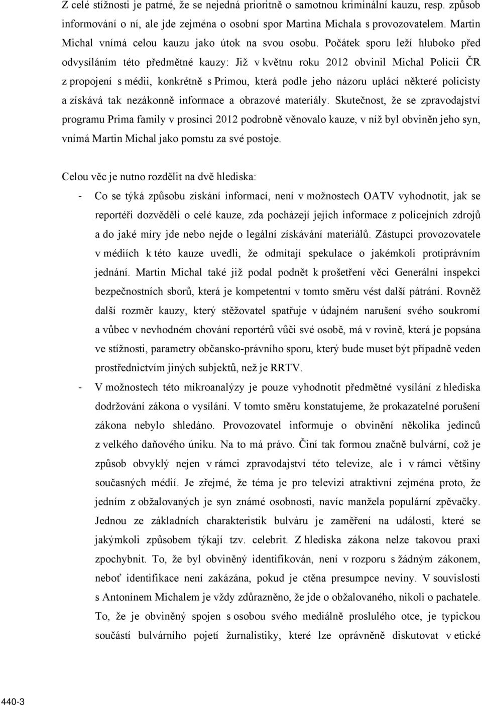 Počátek sporu leží hluboko před odvysíláním této předmětné kauzy: Již v květnu roku 2012 obvinil Michal Policii ČR z propojení s médii, konkrétně s Primou, která podle jeho názoru uplácí některé