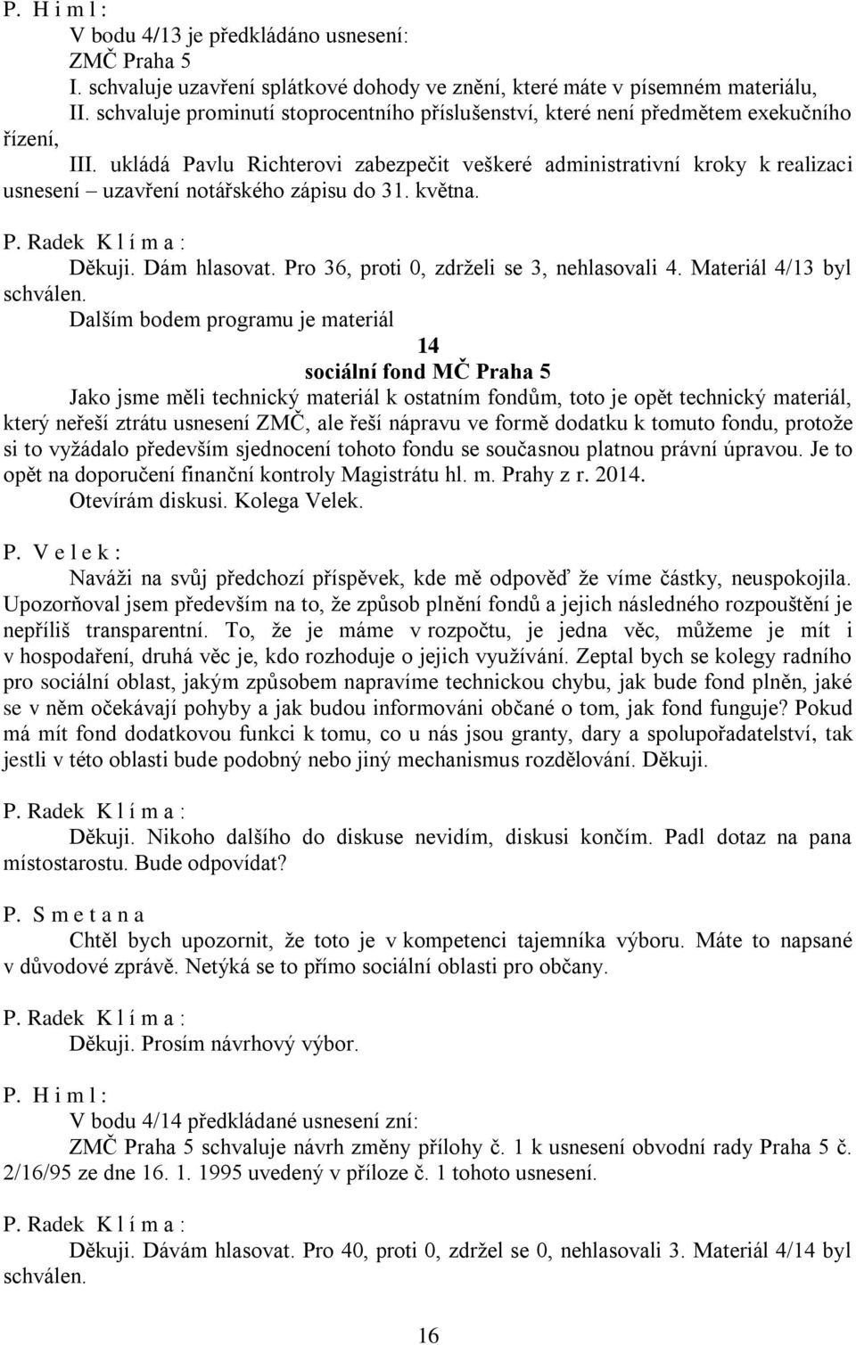 ukládá Pavlu Richterovi zabezpečit veškeré administrativní kroky k realizaci usnesení uzavření notářského zápisu do 31. května. Děkuji. Dám hlasovat. Pro 36, proti 0, zdrželi se 3, nehlasovali 4.
