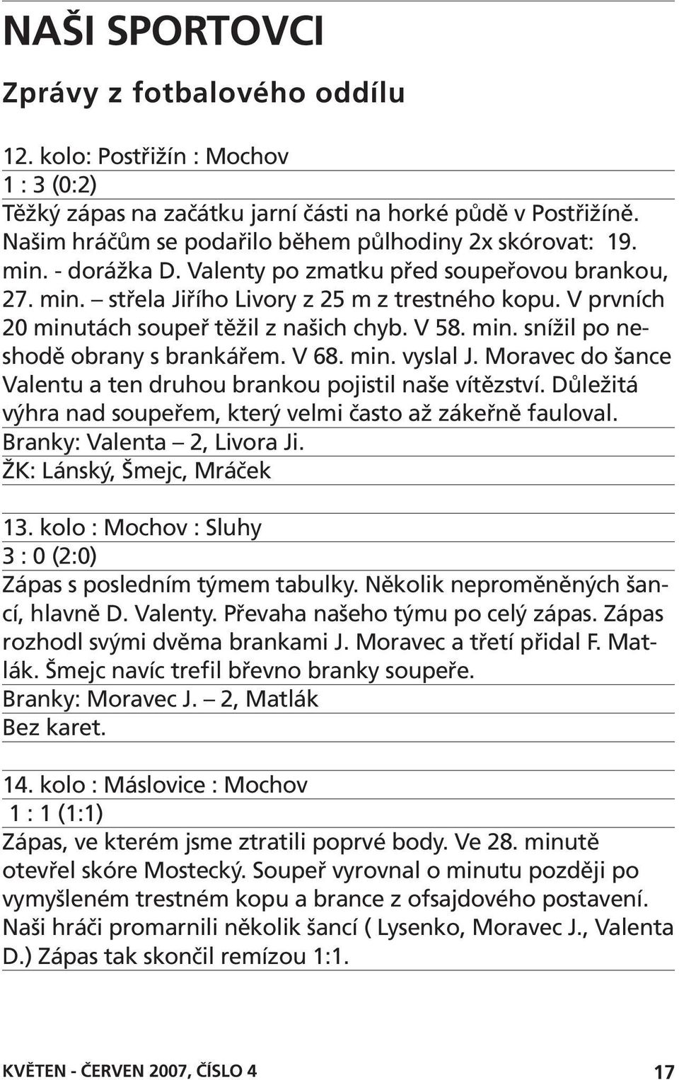 V prvních 20 minutách soupeř těžil z našich chyb. V 58. min. snížil po neshodě obrany s brankářem. V 68. min. vyslal J. Moravec do šance Valentu a ten druhou brankou pojistil naše vítězství.