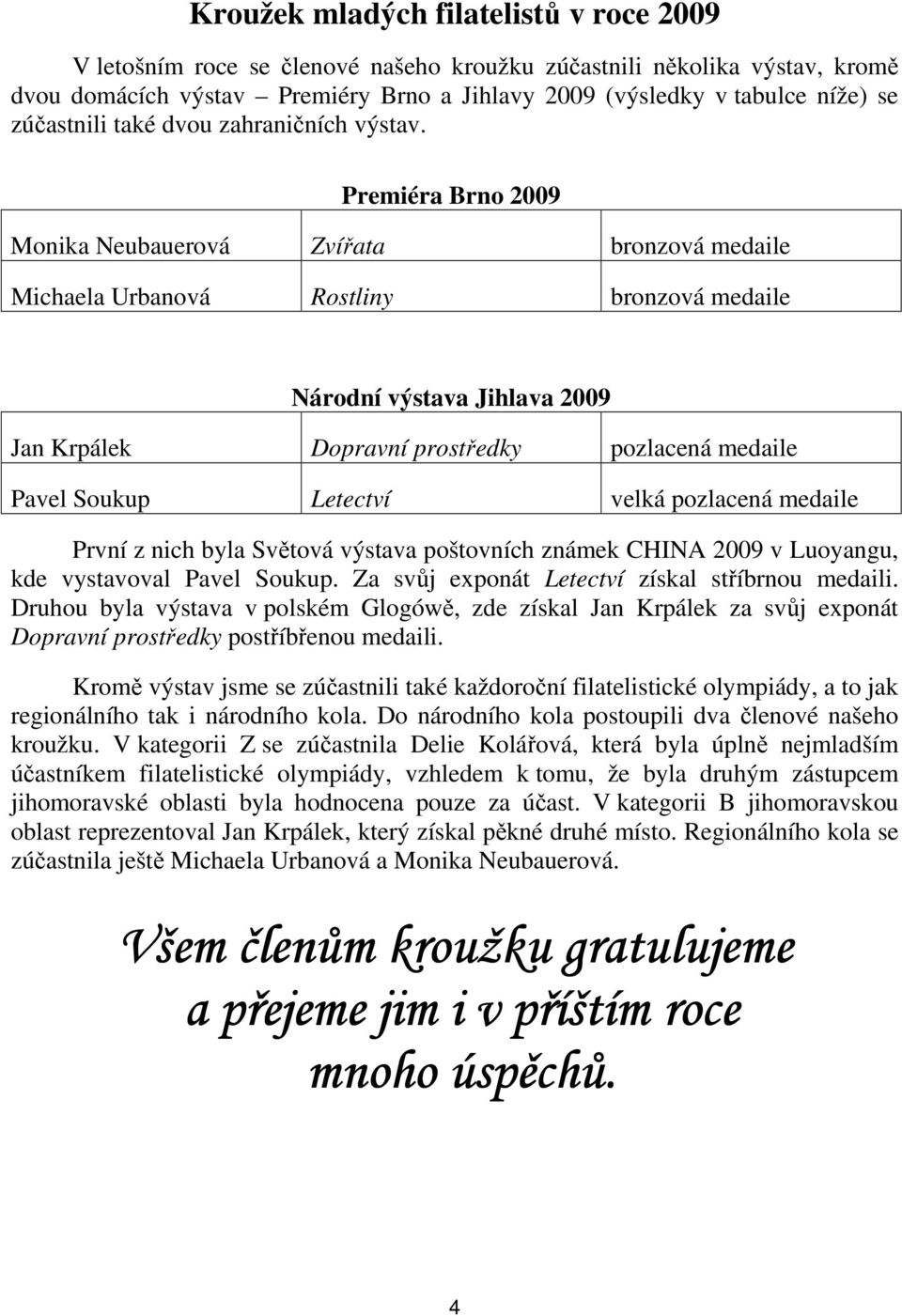 Premiéra Brno 2009 Monika Neubauerová Zvířata bronzová medaile Michaela Urbanová Rostliny bronzová medaile Národní výstava Jihlava 2009 Jan Krpálek Dopravní prostředky pozlacená medaile Pavel Soukup