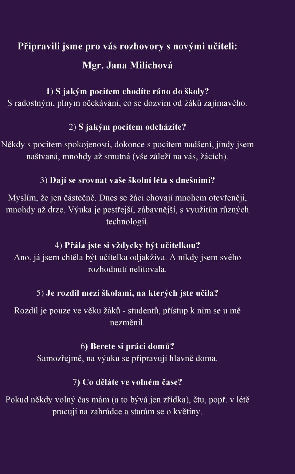 3) Dají se srovnat vaše školní léta s dnešními? Myslím, že jen částečně. Dnes se žáci chovají mnohem otevřeněji, mnohdy až drze. Výuka je pestřejší, zábavnější, s využitím různých technologií.