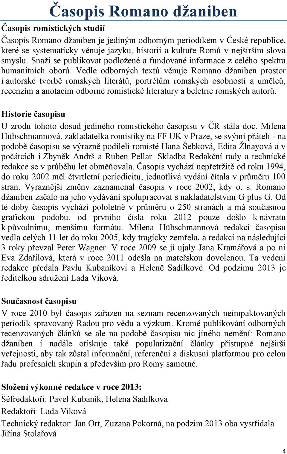 Vedle odborných textů věnuje Romano džaniben prostor i autorské tvorbě romských literátů, portrétům romských osobností a umělců, recenzím a anotacím odborné romistické literatury a beletrie romských