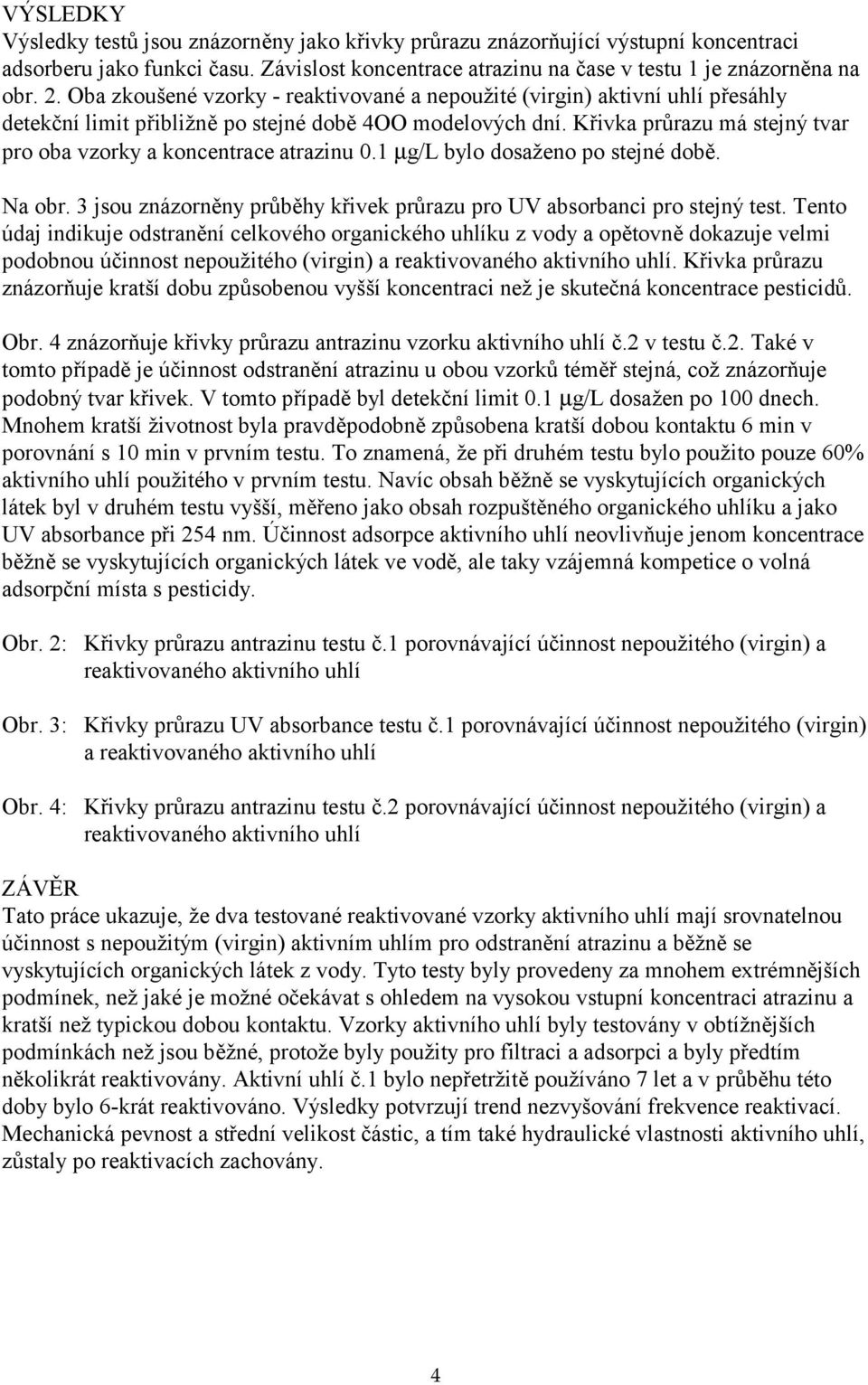 Křivka průrazu má stejný tvar pro oba vzorky a koncentrace atrazinu 0.1 µg/l bylo dosaženo po stejné době. Na obr. 3 jsou znázorněny průběhy křivek průrazu pro UV absorbanci pro stejný test.