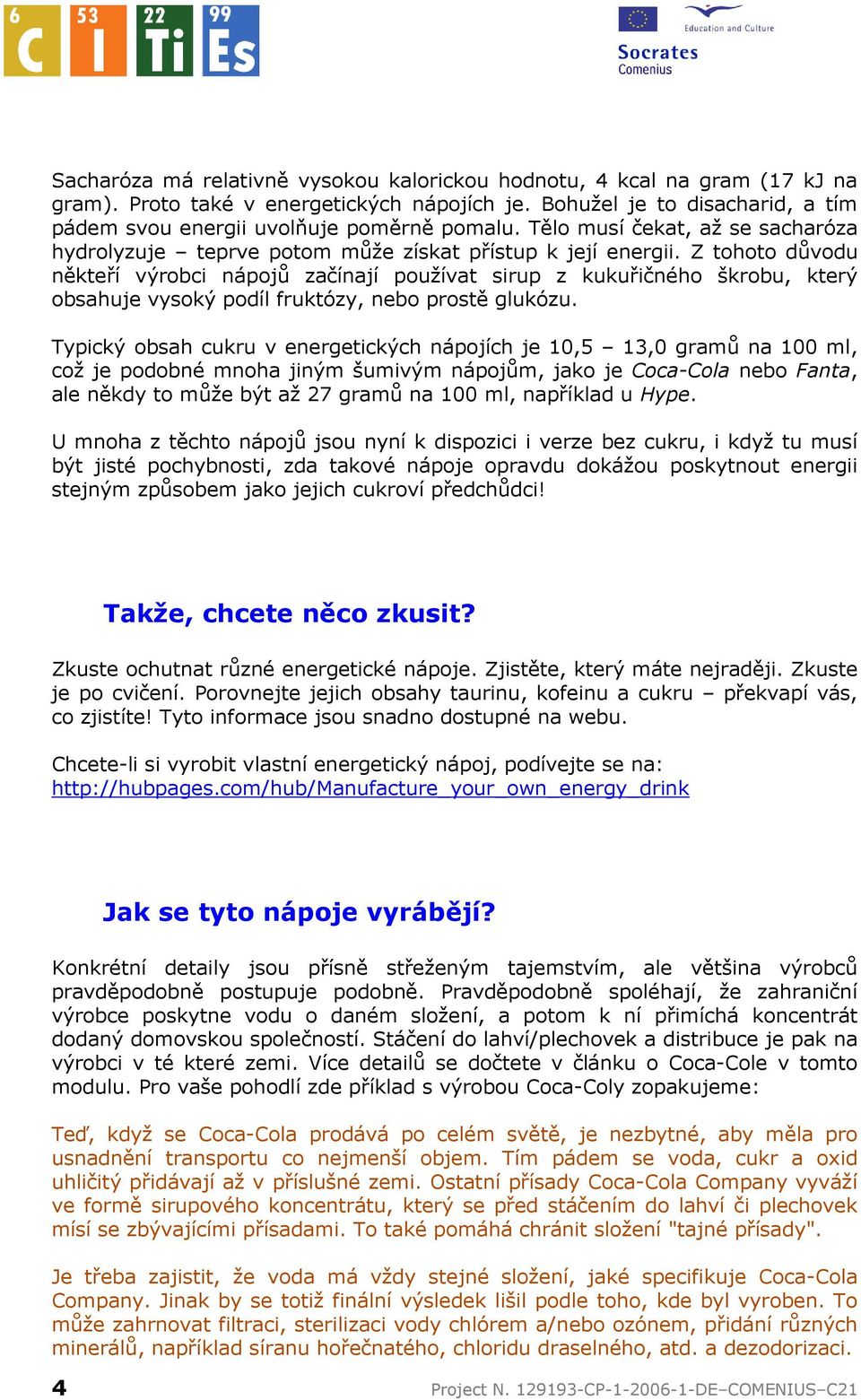 Z tohoto důvodu někteří výrobci nápojů začínají používat sirup z kukuřičného škrobu, který obsahuje vysoký podíl fruktózy, nebo prostě glukózu.