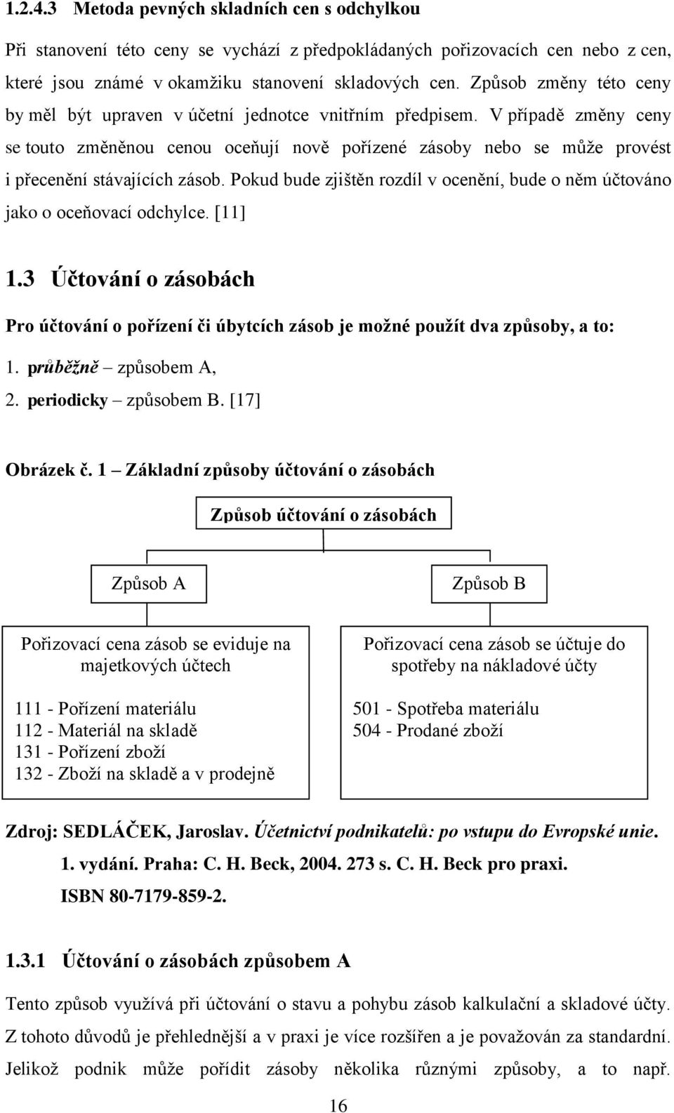 V případě změny ceny se touto změněnou cenou oceňují nově pořízené zásoby nebo se můţe provést i přecenění stávajících zásob.