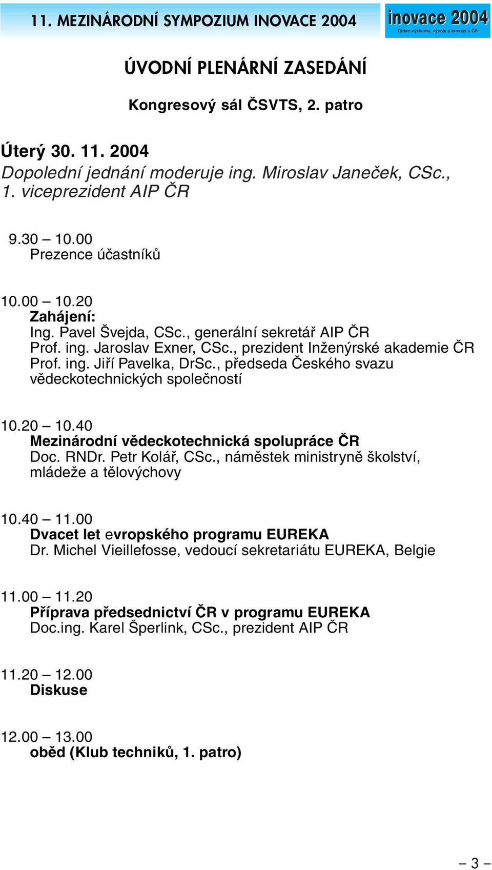 , prezident Inženýrské akademie ČR Prof. ing. Jiří Pavelka, DrSc., předseda Českého svazu vědeckotechnických společností 10.20 10.40 Mezinárodní vědeckotechnická spolupráce ČR Doc. RNDr.