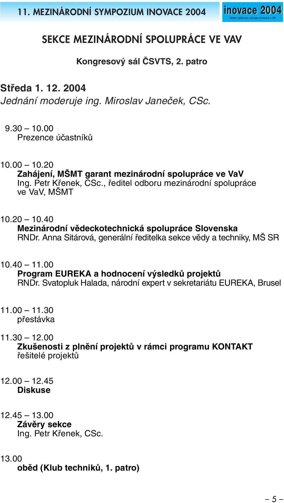 20 10.40 Mezinárodní vědeckotechnická spolupráce Slovenska RNDr. Anna Sitárová, generální ředitelka sekce vědy a techniky, MŠ SR 10.40 11.00 Program EUREKA a hodnocení výsledků projektů RNDr.