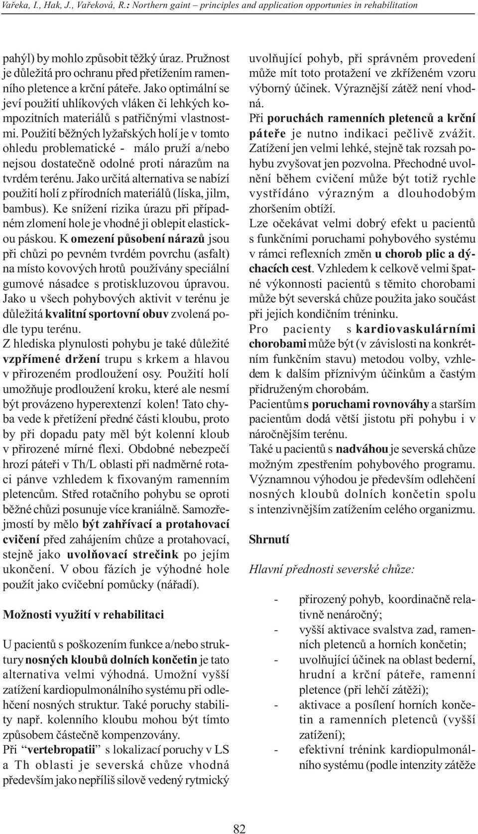 Použití bìžných lyžaøských holí je v tomto ohledu problematické - málo pruží a/nebo nejsou dostateènì odolné proti nárazùm na tvrdém terénu.