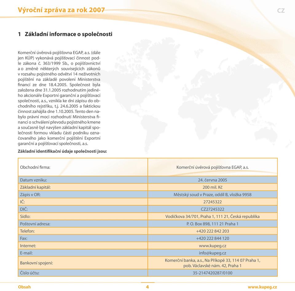 Společnost byla založena dne 31.1.2005 rozhodnutím jediného akcionáře Exportní garanční a pojišťovací společnosti, a.s., vznikla ke dni zápisu do obchodního rejstříku, t.j. 24.6.