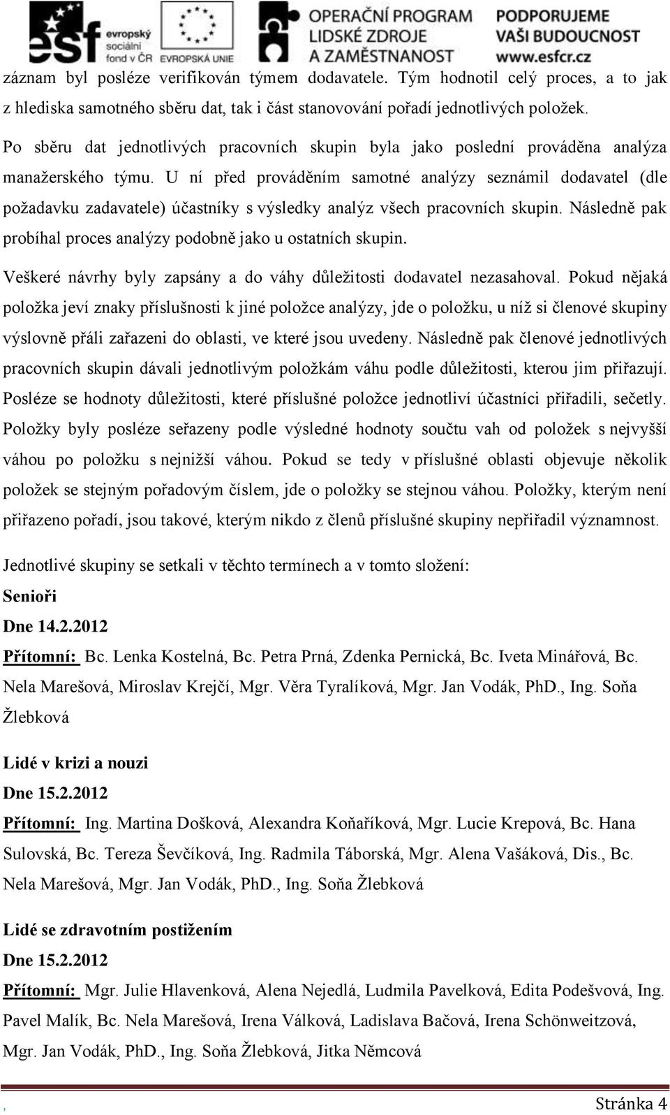 U ní před prováděním samotné analýzy seznámil dodavatel (dle požadavku zadavatele) účastníky s výsledky analýz všech pracovních skupin.