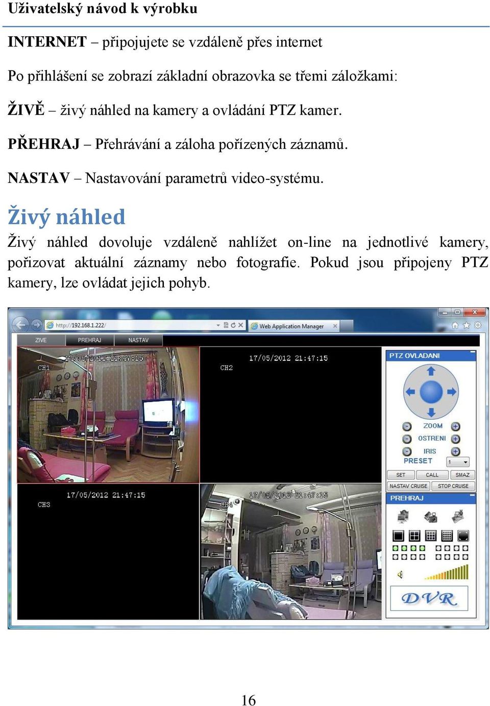PŘEHRAJ Přehrávání a záloha pořízených záznamů. NASTAV Nastavování parametrů video-systému.