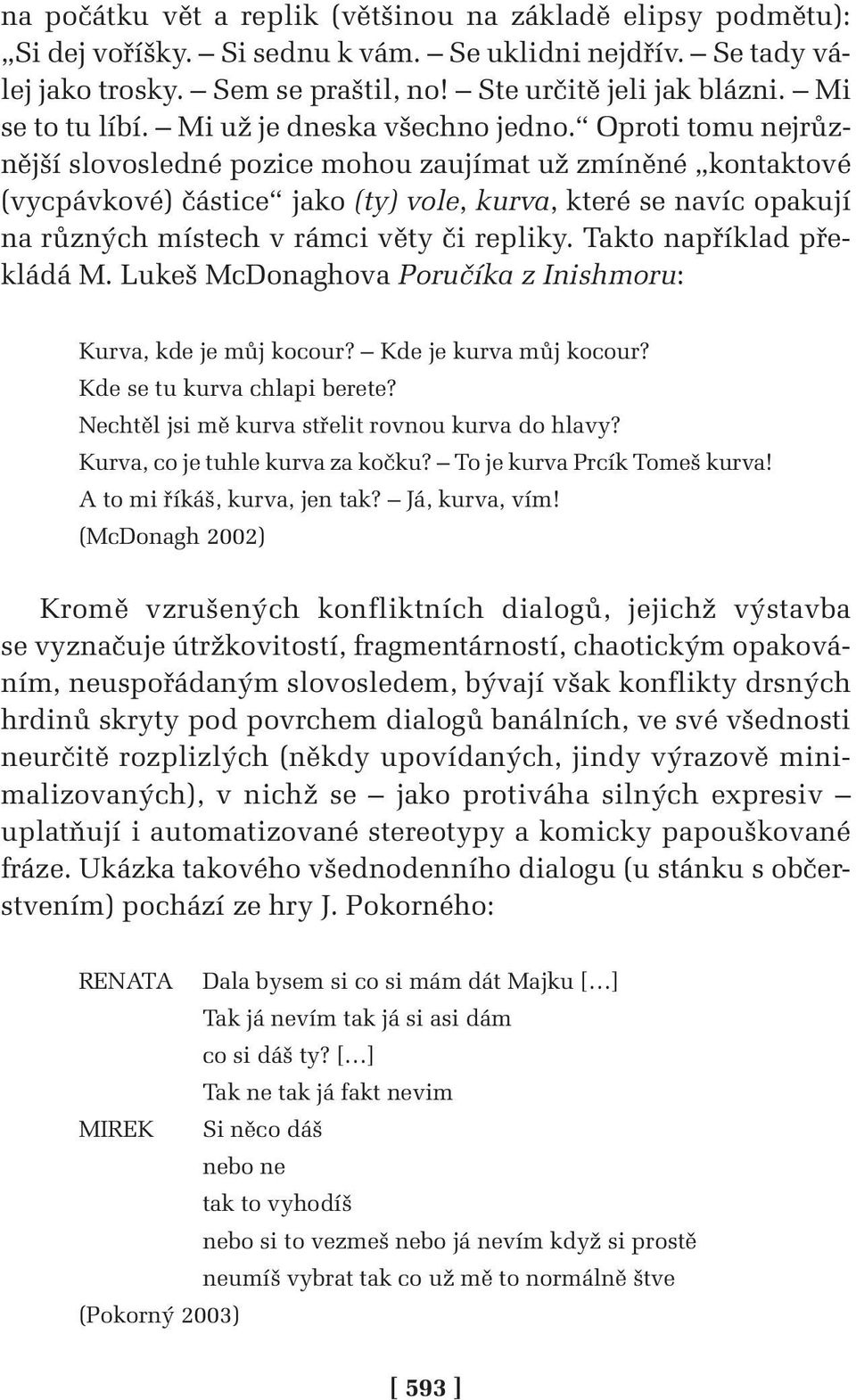 Oproti tomu nejrůznější slovosledné pozice mohou zaujímat už zmíněné kontaktové (vycpávkové) částice jako (ty) vole, kurva, které se navíc opakují na různých místech v rámci věty či repliky.